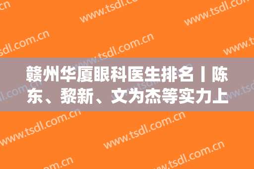 赣州华厦眼科医生排名丨陈东、黎新、文为杰等实力上榜，附价格表(赣州华厦眼科医院招聘)