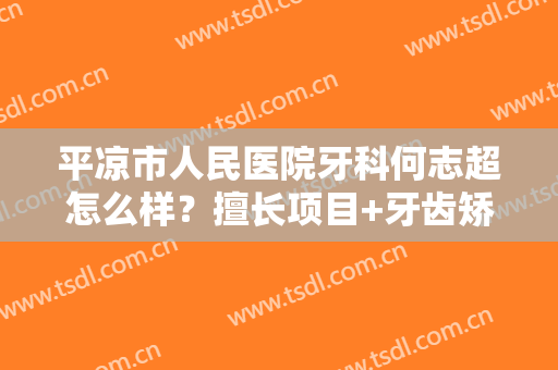平凉市人民医院牙科何志超怎么样？擅长项目+牙齿矫正案例+价格表