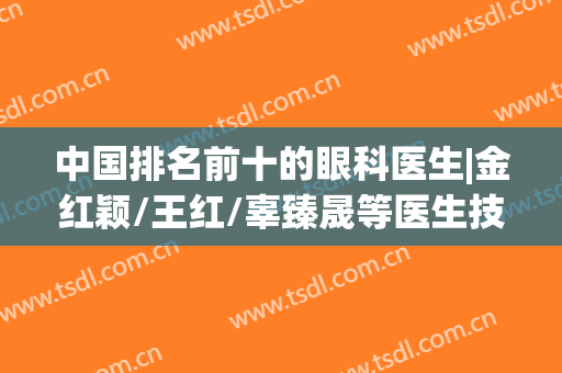 中国排名前十的眼科医生|金红颖/王红/辜臻晟等医生技术优势分析！奉上价格表