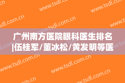 广州南方医院眼科医生排名|伍桂军/董冰松/黄发明等医生技术优势分析！奉上价格表