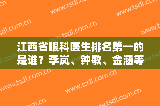 江西省眼科医生排名第一的是谁？李岚、钟敏、金涵等医生技术都不错！附价格表