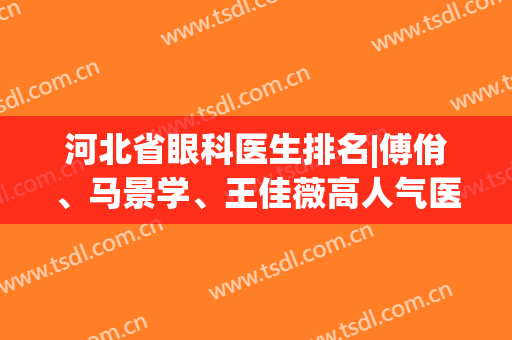 河北省眼科医生排名|傅佾、马景学、王佳薇高人气医生代表都在这里！有价格表哦
