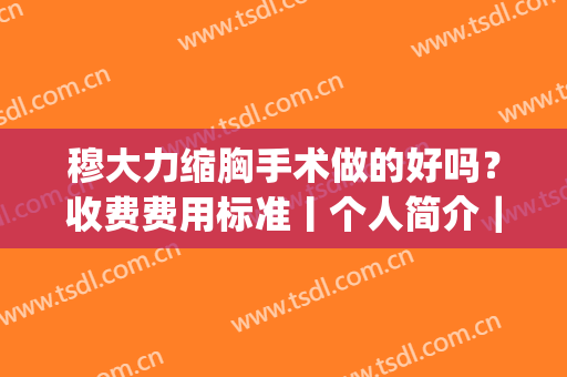穆大力缩胸手术做的好吗？收费费用标准丨个人简介｜案例分享(穆大力隆胸收费标准)