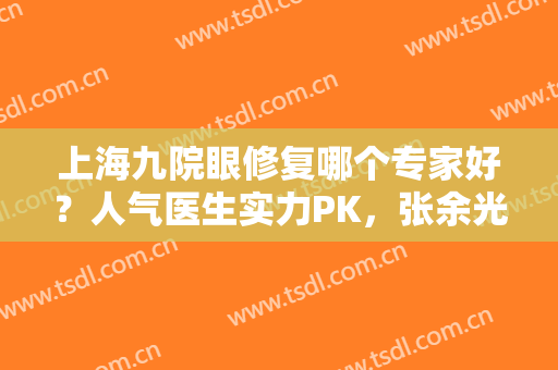 上海九院眼修复哪个专家好？人气医生实力PK，张余光、苏薇洁、金云波等介绍