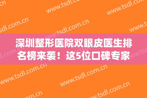 深圳整形医院双眼皮医生排名榜来袭！这5位口碑专家网友力荐！(深圳双眼皮医生推荐)