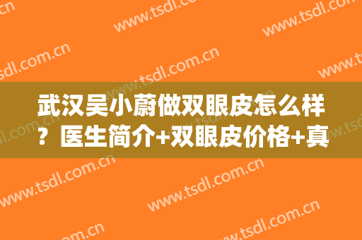 武汉吴小蔚做双眼皮怎么样？医生简介+双眼皮价格+真实效果图分享！(武汉人民医院吴小蔚双眼皮)
