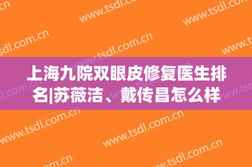 上海九院双眼皮修复医生排名|苏薇洁、戴传昌怎么样？这5位专家网友力荐！