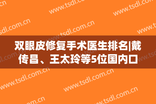 双眼皮修复手术医生排名|戴传昌、王太玲等5位国内口碑专家登榜！