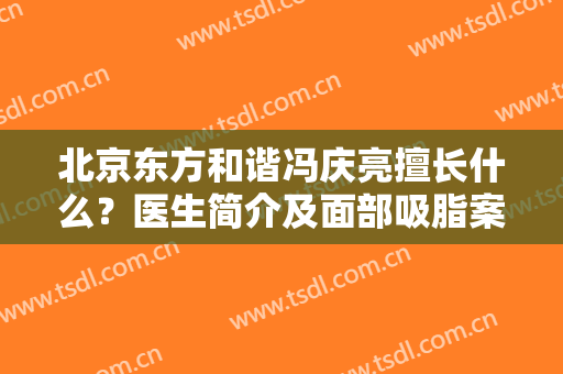 北京东方和谐冯庆亮擅长什么？医生简介及面部吸脂案例，附科普大全！