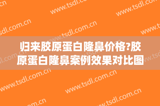 归来胶原蛋白隆鼻价格?胶原蛋白隆鼻案例效果对比图_中国医学科学院整形外科医院