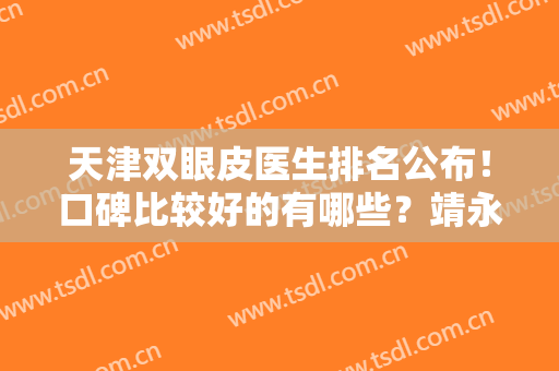 天津双眼皮医生排名公布！口碑比较好的有哪些？靖永军、陈文莉等上榜