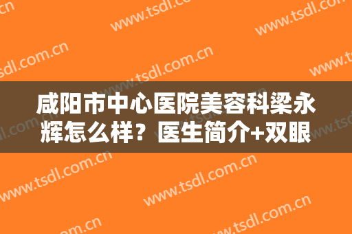 咸阳市中心医院美容科梁永辉怎么样？医生简介+双眼皮案例图分享，i了！