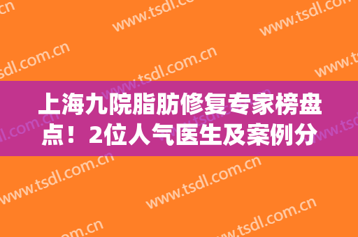 上海九院脂肪修复专家榜盘点！2位人气医生及案例分享，附新参考价！(上海九院面部溶脂)