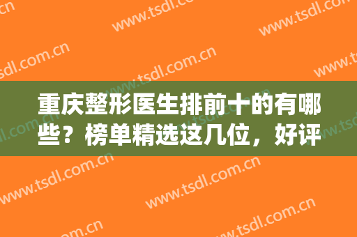 重庆整形医生排前十的有哪些？榜单精选这几位，好评多多给你安利！(重庆前十名的整形医院)