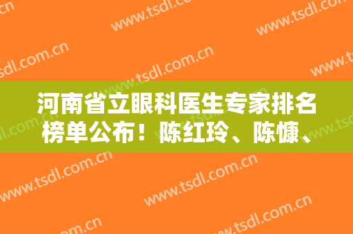 河南省立眼科医生专家排名榜单公布！陈红玲、陈慷、孙声桃等技术点评