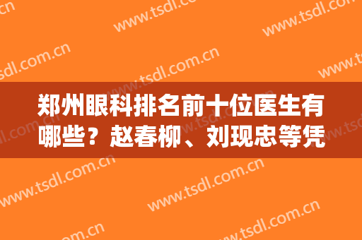 郑州眼科排名前十位医生有哪些？赵春柳、刘现忠等凭实力上榜(郑州哪个医院眼科实力最强)