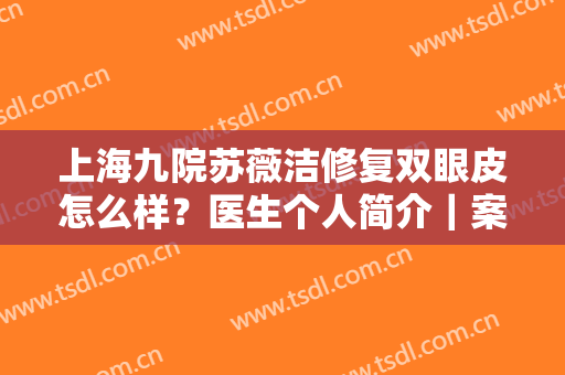 上海九院苏薇洁修复双眼皮怎么样？医生个人简介｜案例展示｜双眼皮注意事项