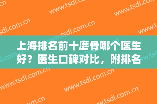 上海排名前十磨骨哪个医生好？医生口碑对比，附排名靠前的医生名单(上海哪家医院磨骨技术好)