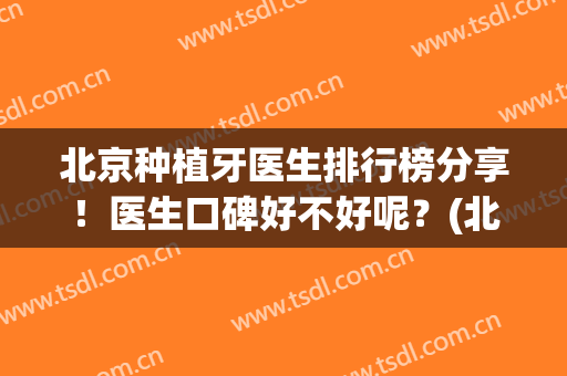 北京种植牙医生排行榜分享！医生口碑好不好呢？(北京种植牙口碑最好的医院)