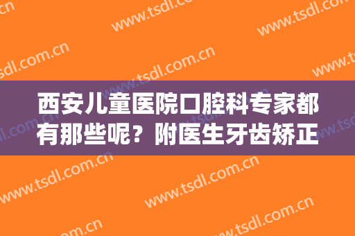 西安儿童医院口腔科专家都有那些呢？附医生牙齿矫正详细介绍！(西安市儿童看牙的医院)