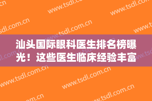 汕头国际眼科医生排名榜曝光！这些医生临床经验丰富吗？(汕头国际眼科医院哪个医生比较好)