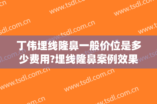 丁伟埋线隆鼻一般价位是多少费用?埋线隆鼻案例效果对比图_上海交通大学医学院附属第九人民医院