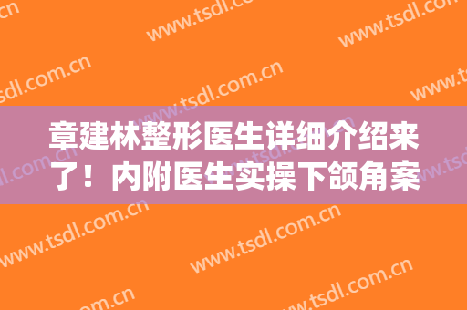 章建林整形医生详细介绍来了！内附医生实操下颌角案例图分享(章建林正颌手术)