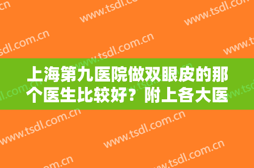 上海第九医院做双眼皮的那个医生比较好？附上各大医生基本资料介绍