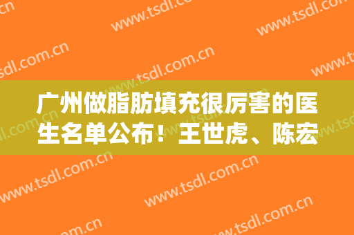 广州做脂肪填充很厉害的医生名单公布！王世虎、陈宏彬等凭实力上榜(广州哪个医生做脂肪填充最好)