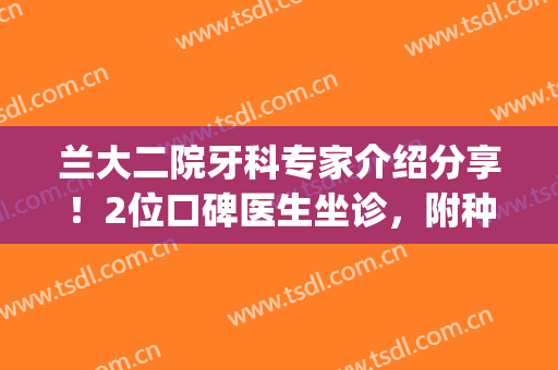 兰大二院牙科专家介绍分享！2位口碑医生坐诊，附种牙案例及价格！(兰大二院牙科专家门诊部)