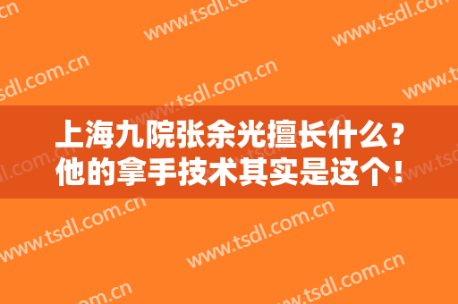 上海九院张余光擅长什么？他的拿手技术其实是这个！分享简介及案例~