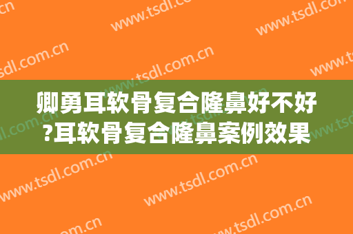 卿勇耳软骨复合隆鼻好不好?耳软骨复合隆鼻案例效果对比图_四川大学华西医院