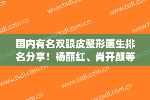 国内有名双眼皮整形医生排名分享！杨丽红、肖开颜等技术都不错(陈杨双眼皮案例)