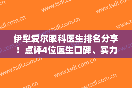 伊犁爱尔眼科医生排名分享！点评4位医生口碑、实力，附价格表(伊犁爱尔眼科医院简介)