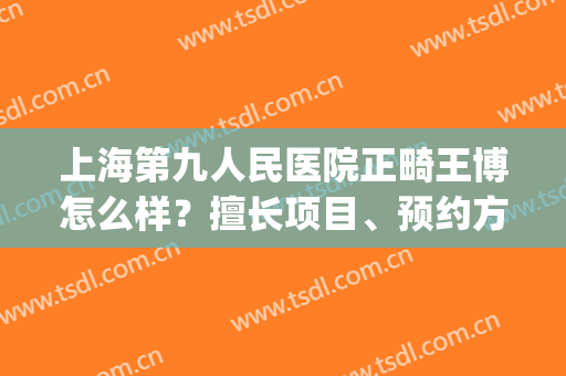 上海第九人民医院正畸王博怎么样？擅长项目、预约方式、价格表(上海第九医院正畸科主任医生名单)