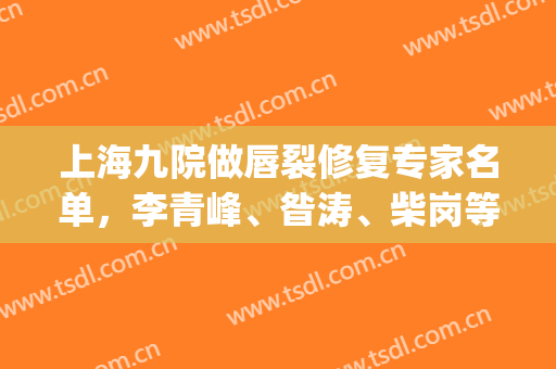 上海九院做唇裂修复专家名单，李青峰、昝涛、柴岗等5位大咖介绍(上海九院唇腭裂专家)