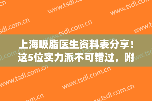 上海吸脂医生资料表分享！这5位实力派不可错过，附全新价格！(上海面部吸脂医生排行)