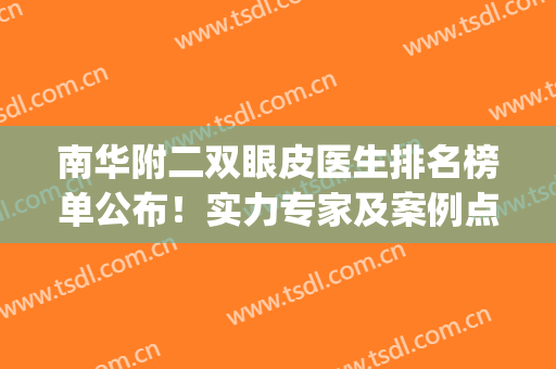 南华附二双眼皮医生排名榜单公布！实力专家及案例点评，术前必看！(华东医院双眼皮)