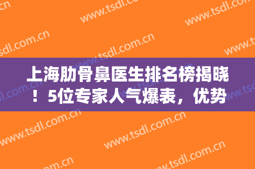 上海肋骨鼻医生排名榜揭晓！5位专家人气爆表，优势为你剖析！(重庆肋骨鼻当代有专家坐诊吗)