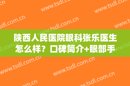 陕西人民医院眼科张乐医生怎么样？口碑简介+眼部手术案例分享！(陕西省人民医院眼科杨乐)