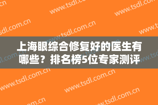 上海眼综合修复好的医生有哪些？排名榜5位专家测评，优点对比你来挑！