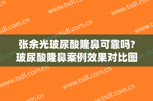 张余光玻尿酸隆鼻可靠吗?玻尿酸隆鼻案例效果对比图_上海交通大学医学院附属第九人民医院