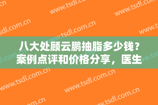八大处顾云鹏抽脂多少钱？案例点评和价格分享，医生技术值得你掏钱！