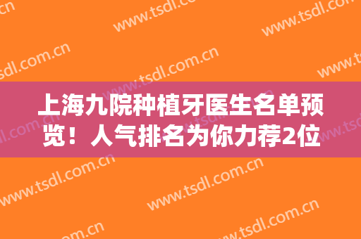 上海九院种植牙医生名单预览！人气排名为你力荐2位，附新价格表！(上海九院种植牙价目表)