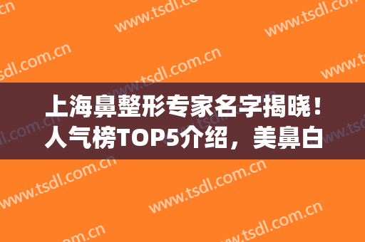 上海鼻整形专家名字揭晓！人气榜TOP5介绍，美鼻白皮书！(上海鼻整形医院)