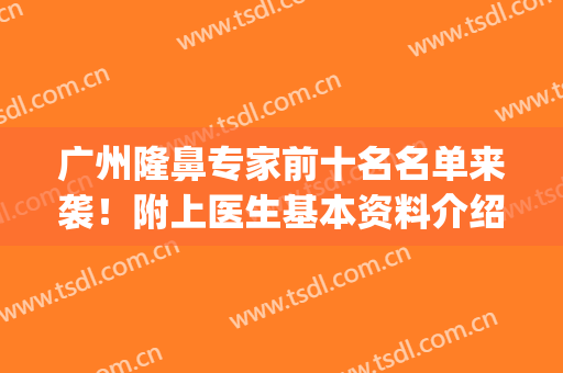 广州隆鼻专家前十名名单来袭！附上医生基本资料介绍+2024价格表(广州各隆鼻专家手法)