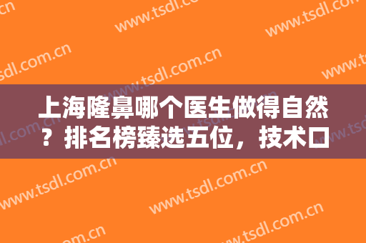 上海隆鼻哪个医生做得自然？排名榜臻选五位，技术口碑俱佳！附价格哦~