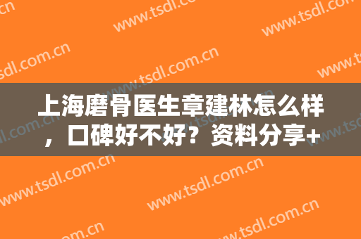 上海磨骨医生章建林怎么样，口碑好不好？资料分享+案例反馈，术前功课！