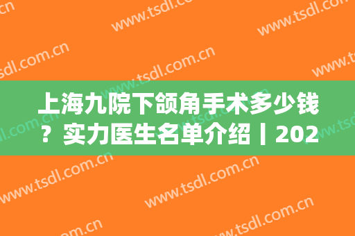 上海九院下颌角手术多少钱？实力医生名单介绍丨2024价格表(上海九院下颌骨手术多少钱圣嘉新官网)