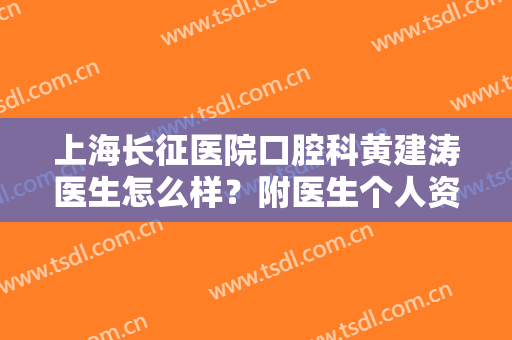 上海长征医院口腔科黄建涛医生怎么样？附医生个人资料丨真实案例